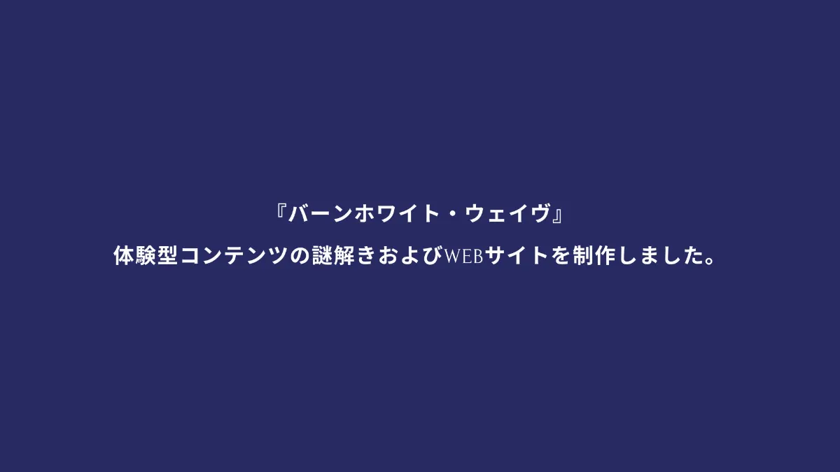 『バーンホワイト・ウェイヴ』体験型コンテンツの謎解きおよびWEBサイトを制作しました。